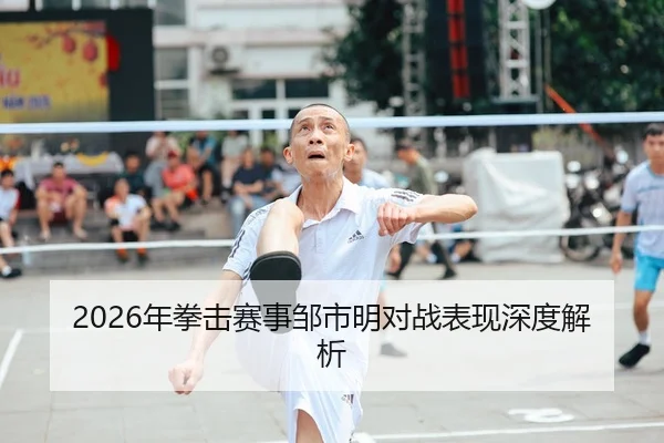 2026年拳击赛事邹市明对战表现深度解析