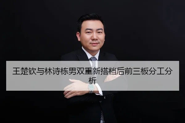 王楚钦与林诗栋男双重新搭档后前三板分工分析