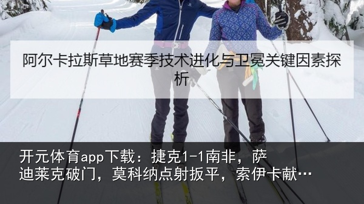 开元体育app下载：捷克1-1南非，萨迪莱克破门，莫科纳点射扳平，索伊卡献助攻