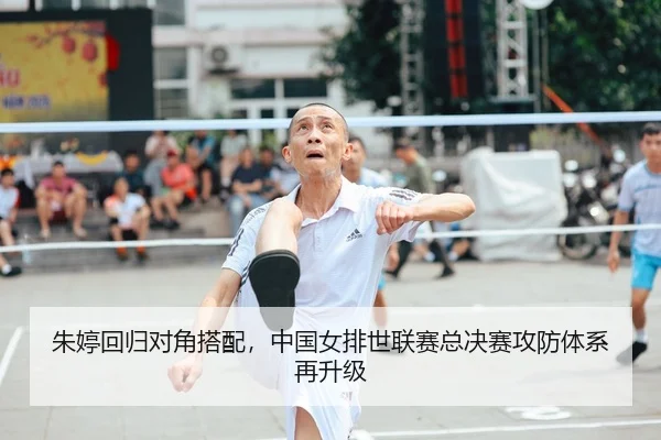 朱婷回归对角搭配，中国女排世联赛总决赛攻防体系再升级