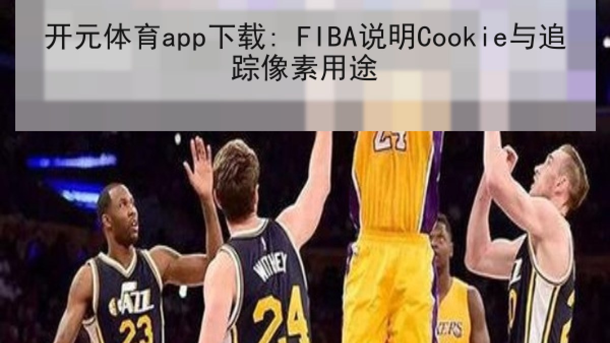 开元体育app下载: FIBA说明Cookie与追踪像素用途 开元体育app下载: FIBA说明Cookie与追踪像素用途
