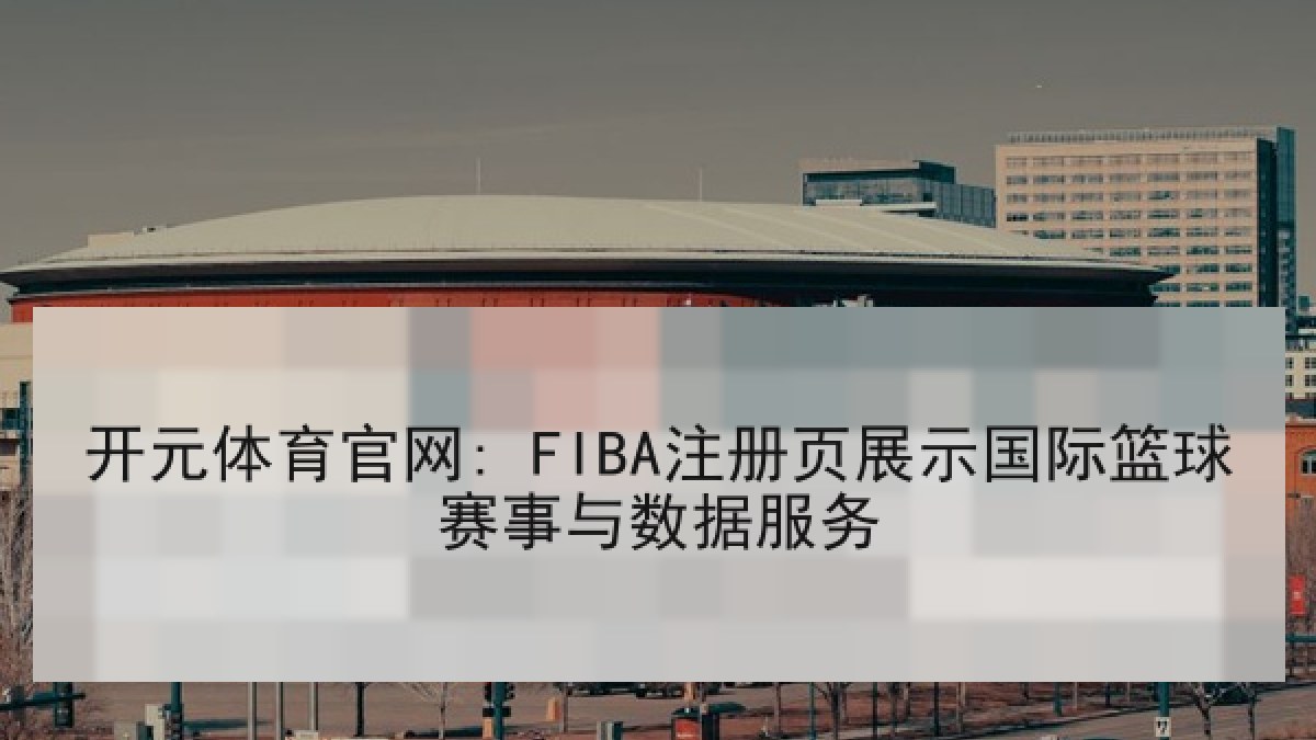 开元体育官网: FIBA注册页展示国际篮球赛事与数据服务 开元体育官网: FIBA注册页展示国际篮球赛事与数据服务