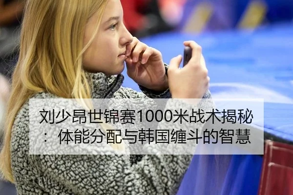 刘少昂世锦赛1000米战术揭秘：体能分配与韩国缠斗的智慧