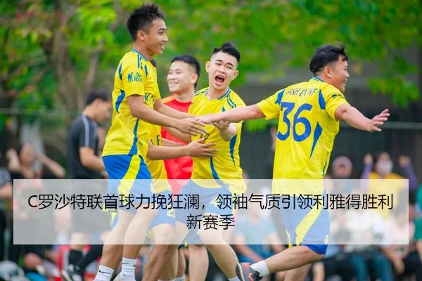 C罗沙特联首球力挽狂澜，领袖气质引领利雅得胜利新赛季