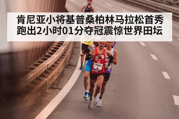 肯尼亚小将基普桑柏林马拉松首秀跑出2小时01分夺冠震惊世界田坛