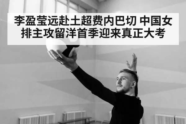 李盈莹远赴土超费内巴切 中国女排主攻留洋首季迎来真正大考