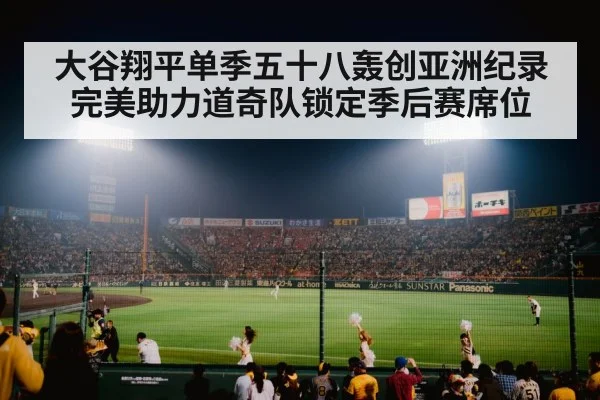 大谷翔平单季五十八轰创亚洲纪录完美助力道奇队锁定季后赛席位