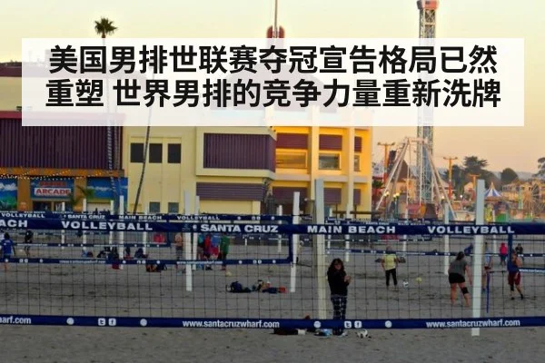 美国男排世联赛夺冠宣告格局已然重塑 世界男排的竞争力量重新洗牌